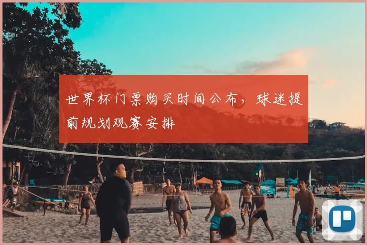 世界杯门票购买时间公布，球迷提前规划观赛安排