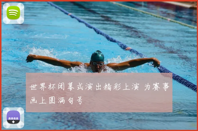 世界杯闭幕式演出精彩上演 为赛事画上圆满句号