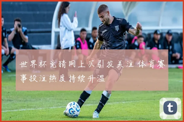 世界杯竞猜网上买引发关注 体育赛事投注热度持续升温