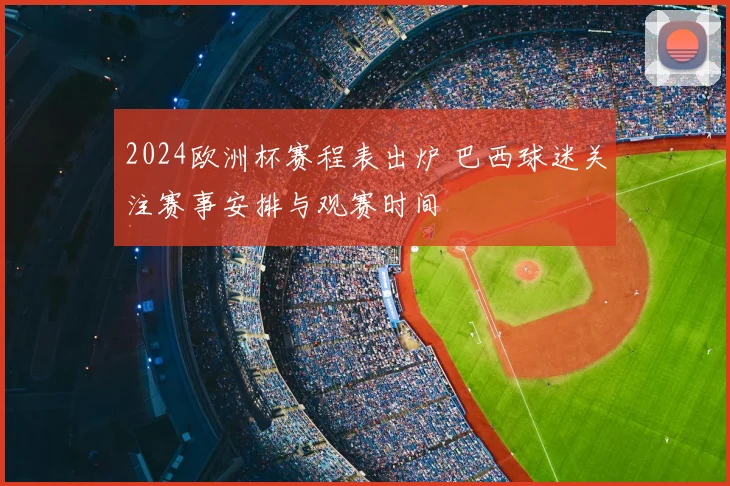 2024欧洲杯赛程表出炉 巴西球迷关注赛事安排与观赛时间