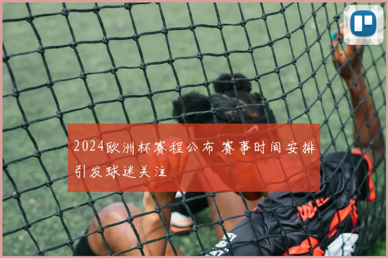 2024欧洲杯赛程公布 赛事时间安排引发球迷关注