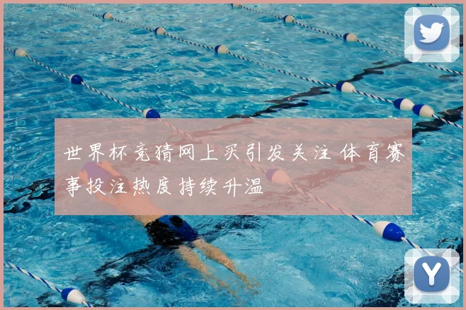 世界杯竞猜网上买引发关注 体育赛事投注热度持续升温