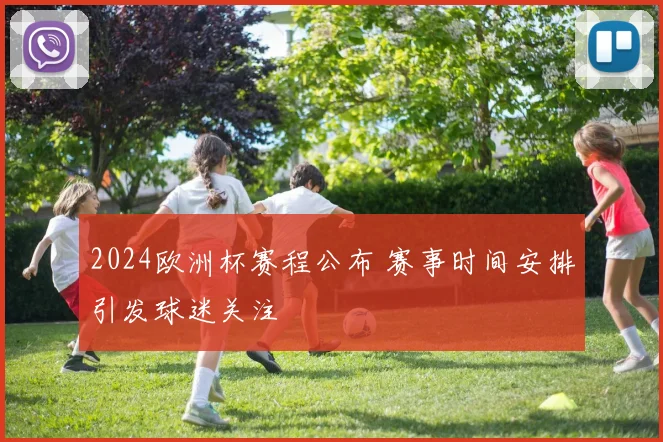 2024欧洲杯赛程公布 赛事时间安排引发球迷关注