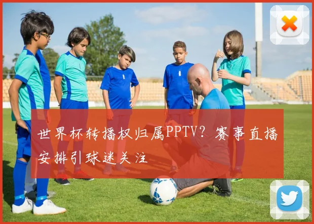 世界杯转播权归属PPTV？赛事直播安排引球迷关注