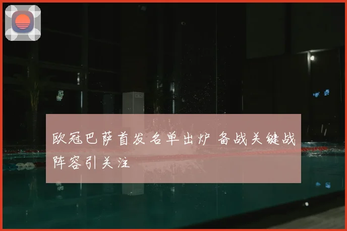 欧冠巴萨首发名单出炉 备战关键战阵容引关注