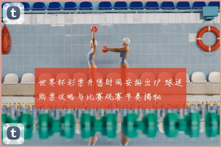 世界杯彩票开售时间安排出炉 球迷购票攻略与比赛观赛节奏揭秘