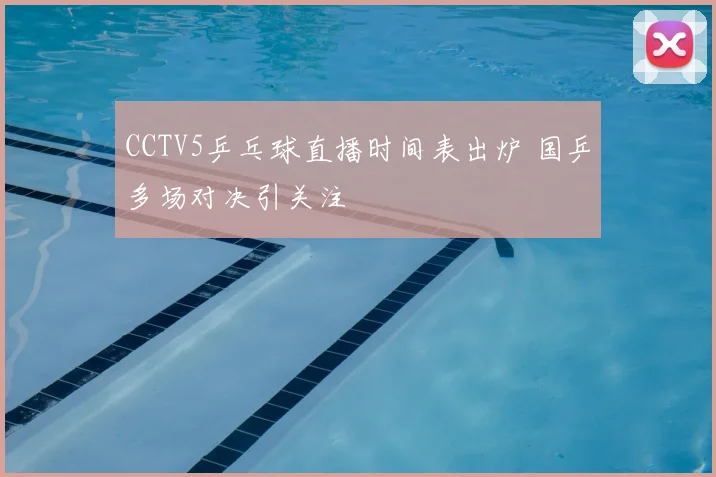 CCTV5乒乓球直播时间表出炉 国乒多场对决引关注