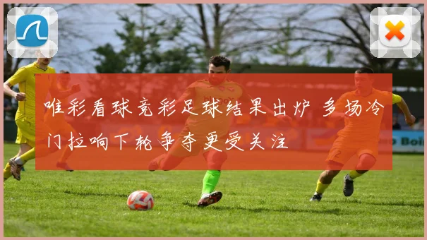 唯彩看球竞彩足球结果出炉 多场冷门拉响下轮争夺更受关注