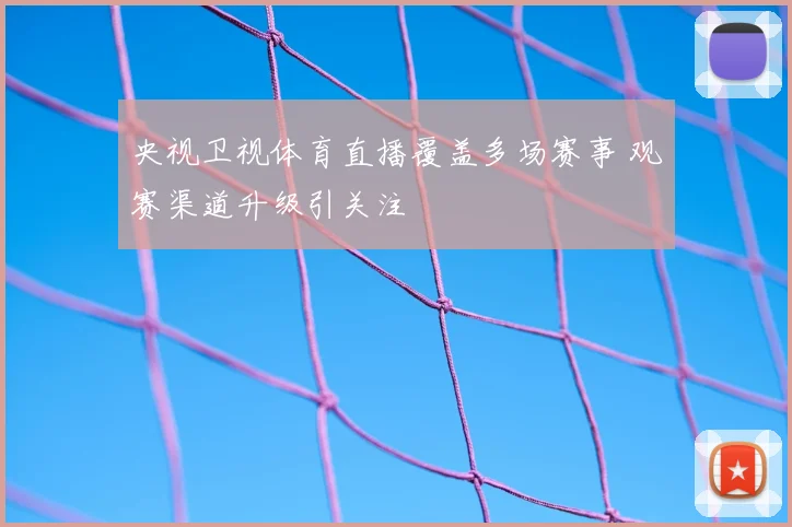 央视卫视体育直播覆盖多场赛事 观赛渠道升级引关注