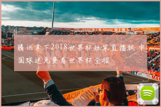 腾讯拿下2018世界杯独家直播权 中国球迷免费看世界杯全程