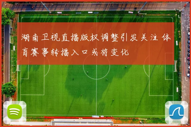 湖南卫视直播版权调整引发关注 体育赛事转播入口或将变化