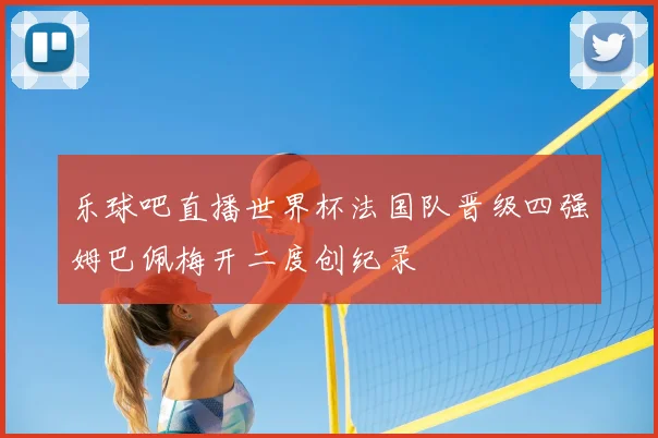 乐球吧直播世界杯法国队晋级四强姆巴佩梅开二度创纪录