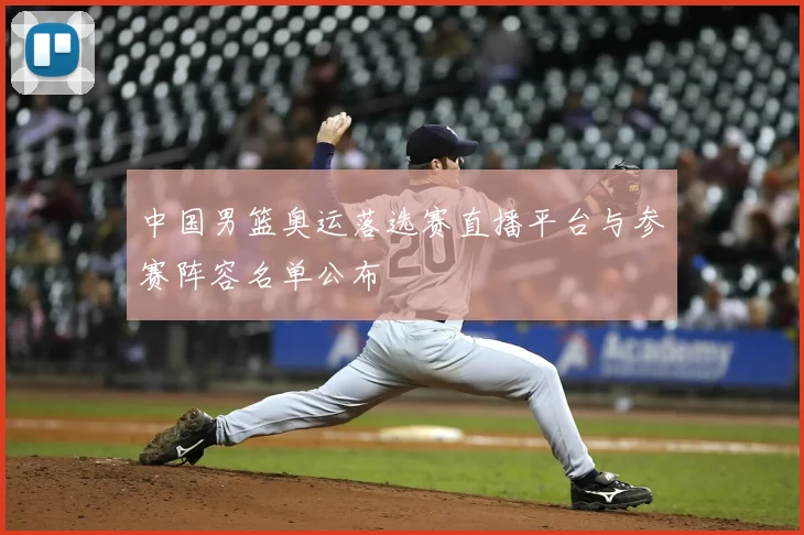 中国男篮奥运落选赛直播平台与参赛阵容名单公布