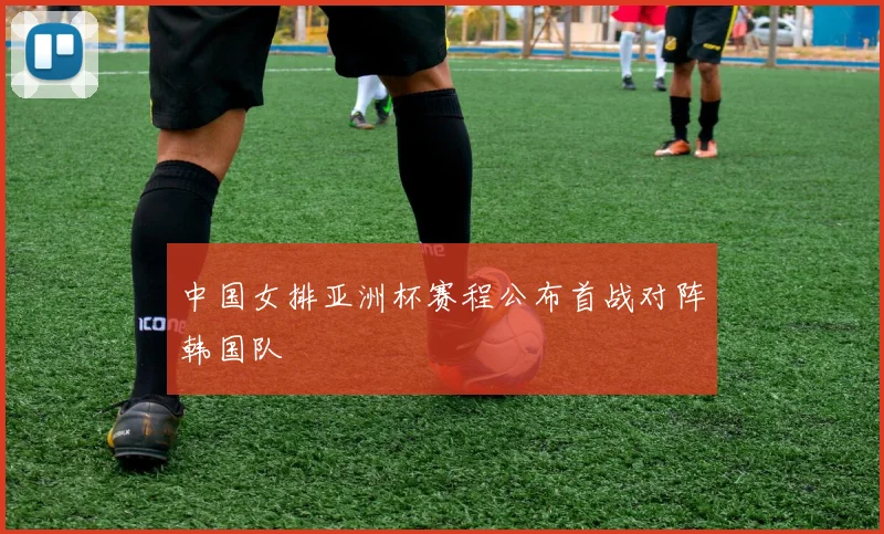 中国女排亚洲杯赛程公布首战对阵韩国队