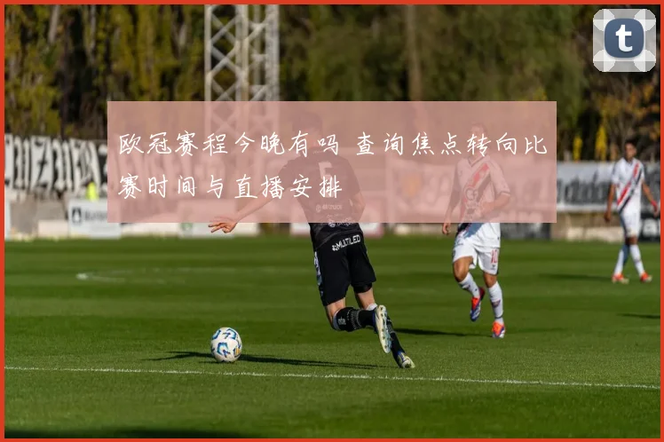 欧冠赛程今晚有吗 查询焦点转向比赛时间与直播安排
