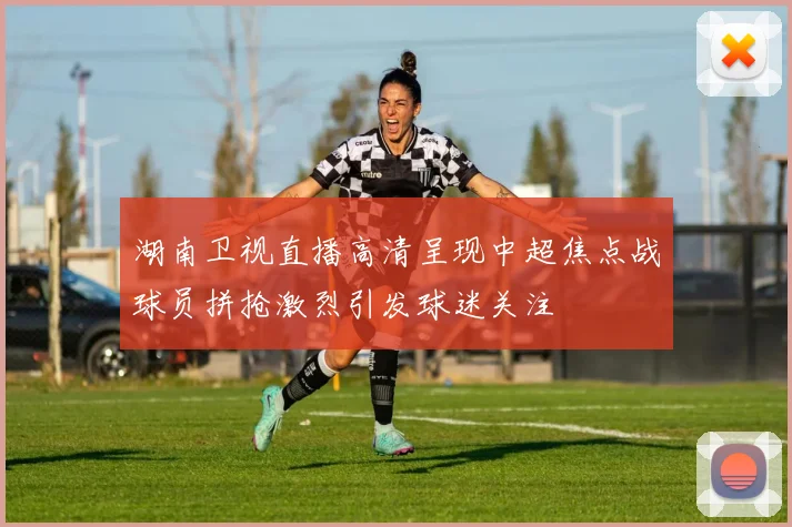 湖南卫视直播高清呈现中超焦点战球员拼抢激烈引发球迷关注
