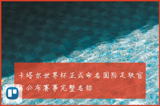 卡塔尔世界杯正式命名国际足联官方公布赛事完整名称