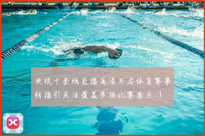 央视十套线直播高清开启体育赛事转播引关注覆盖多场比赛看点_1