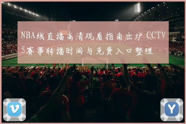 NBA线直播高清观看指南出炉 CCTV5赛事转播时间与免费入口整理