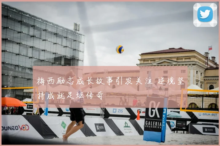 梅西励志成长故事引发关注 逆境坚持成就足坛传奇