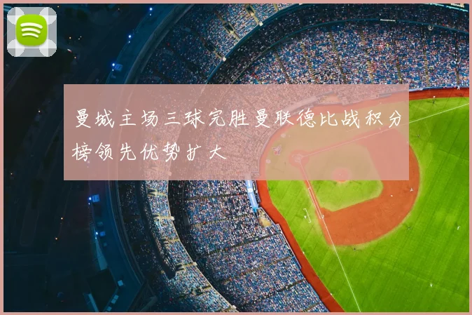 曼城主场三球完胜曼联德比战积分榜领先优势扩大