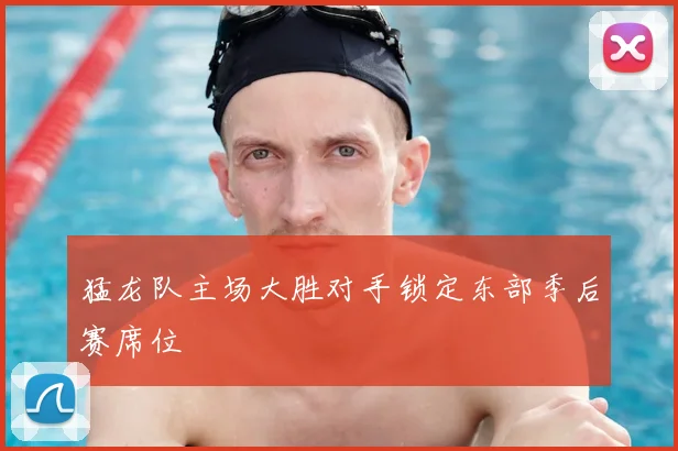 猛龙队主场大胜对手锁定东部季后赛席位