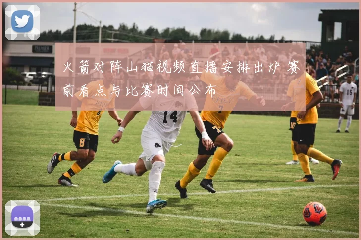 火箭对阵山猫视频直播安排出炉 赛前看点与比赛时间公布
