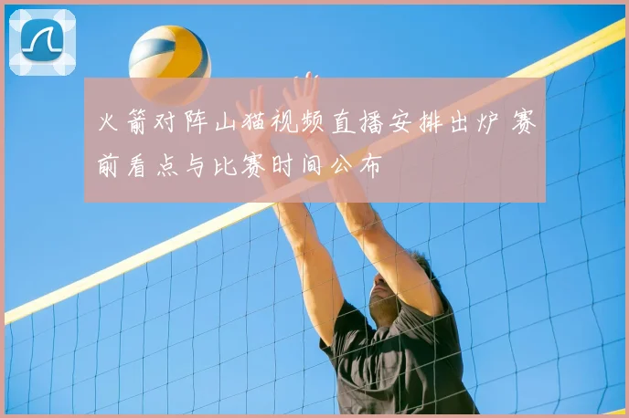 火箭对阵山猫视频直播安排出炉 赛前看点与比赛时间公布
