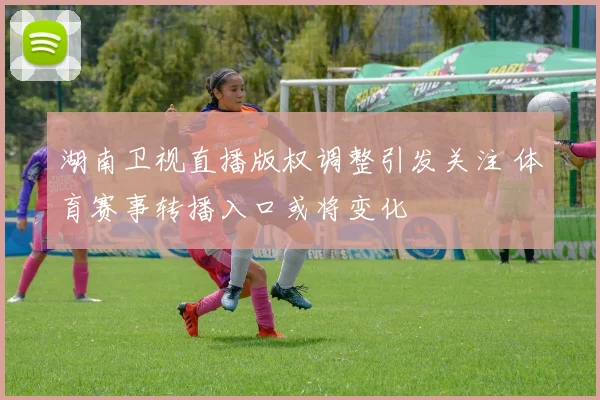 湖南卫视直播版权调整引发关注 体育赛事转播入口或将变化