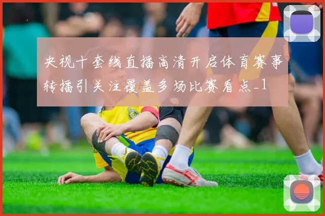央视十套线直播高清开启体育赛事转播引关注覆盖多场比赛看点_1