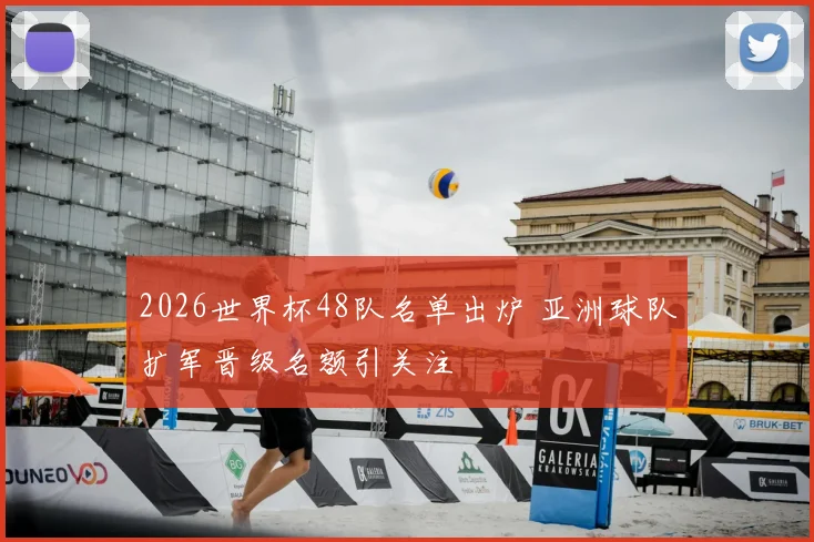 2026世界杯48队名单出炉 亚洲球队扩军晋级名额引关注