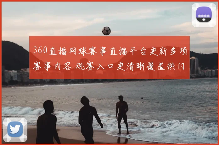 360直播网球赛事直播平台更新多项赛事内容 观赛入口更清晰覆盖热门对决