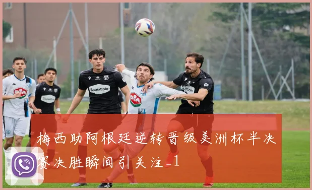梅西助阿根廷逆转晋级美洲杯半决赛决胜瞬间引关注_1