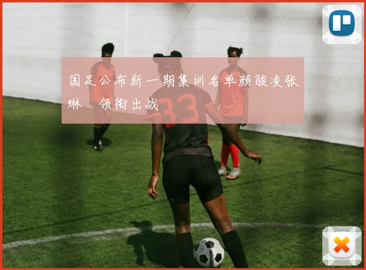 国足公布新一期集训名单颜骏凌张琳芃领衔出战