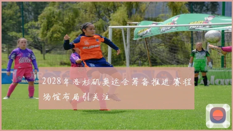 2028年洛杉矶奥运会筹备推进 赛程场馆布局引关注