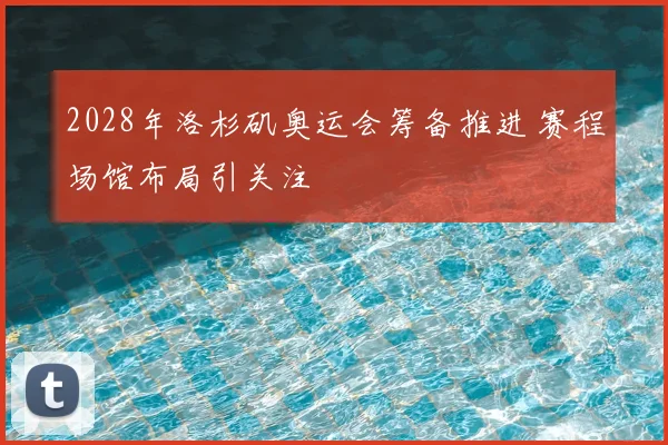 2028年洛杉矶奥运会筹备推进 赛程场馆布局引关注