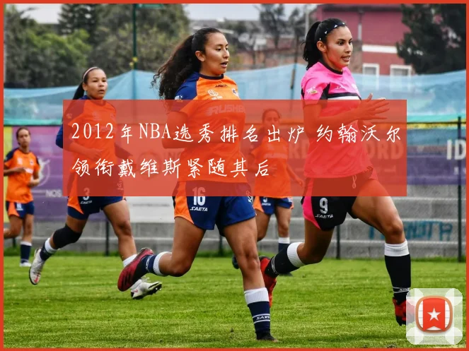 2012年NBA选秀排名出炉 约翰沃尔领衔戴维斯紧随其后