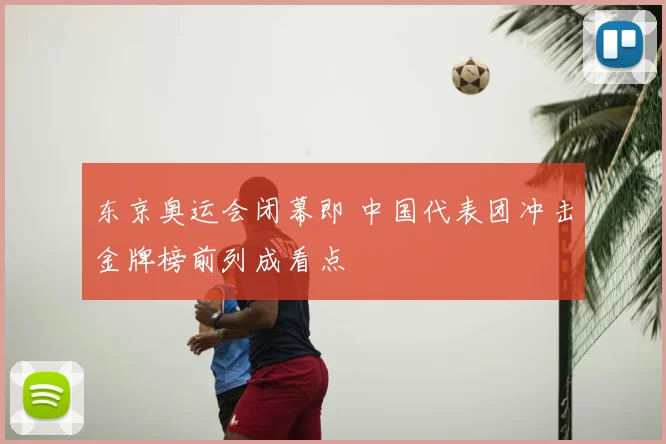 东京奥运会闭幕即 中国代表团冲击金牌榜前列成看点