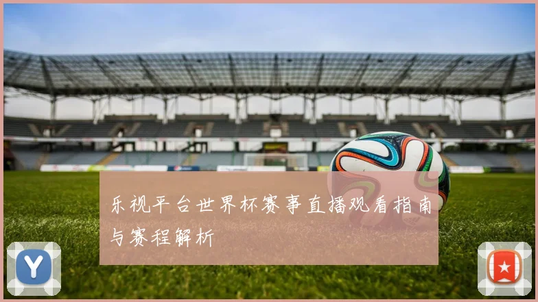 乐视平台世界杯赛事直播观看指南与赛程解析