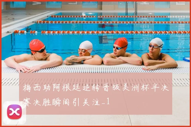 梅西助阿根廷逆转晋级美洲杯半决赛决胜瞬间引关注_1