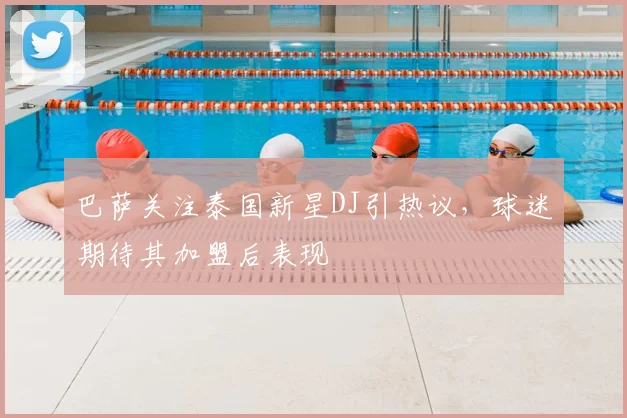 巴萨关注泰国新星DJ引热议，球迷期待其加盟后表现