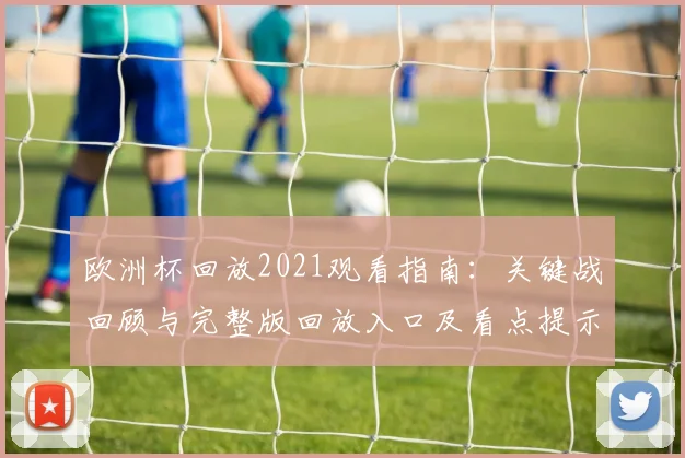 欧洲杯回放2021观看指南：关键战回顾与完整版回放入口及看点提示