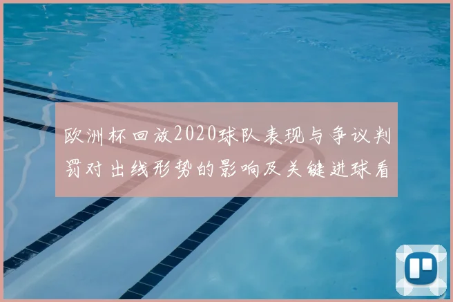 欧洲杯回放2020球队表现与争议判罚对出线形势的影响及关键进球看点