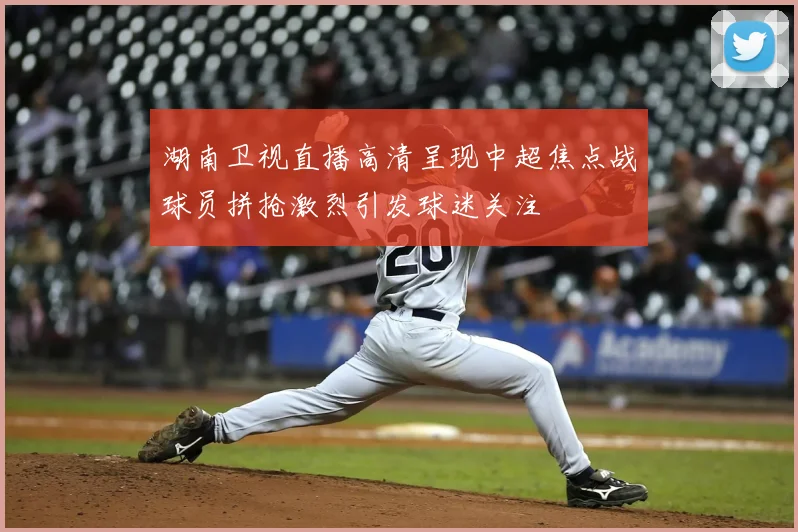 湖南卫视直播高清呈现中超焦点战球员拼抢激烈引发球迷关注