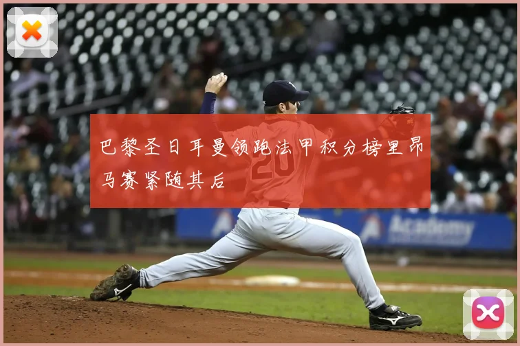 巴黎圣日耳曼领跑法甲积分榜里昂马赛紧随其后