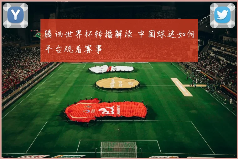 腾讯世界杯转播解读 中国球迷如何平台观看赛事