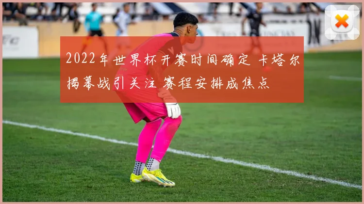 2022年世界杯开赛时间确定 卡塔尔揭幕战引关注 赛程安排成焦点
