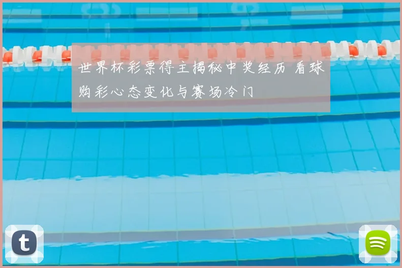 世界杯彩票得主揭秘中奖经历 看球购彩心态变化与赛场冷门