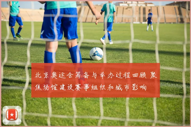 北京奥运会筹备与举办过程回顾 聚焦场馆建设赛事组织和城市影响