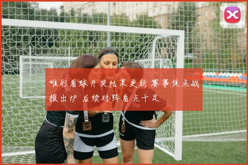 唯彩看球开奖结果更新 赛事焦点战报出炉 后续对阵看点十足